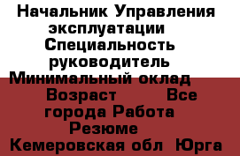 Начальник Управления эксплуатации  › Специальность ­ руководитель › Минимальный оклад ­ 80 › Возраст ­ 55 - Все города Работа » Резюме   . Кемеровская обл.,Юрга г.